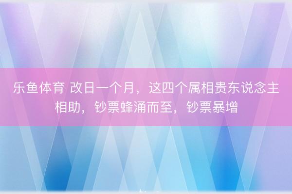乐鱼体育 改日一个月，这四个属相贵东说念主相助，钞票蜂涌而至，钞票暴增