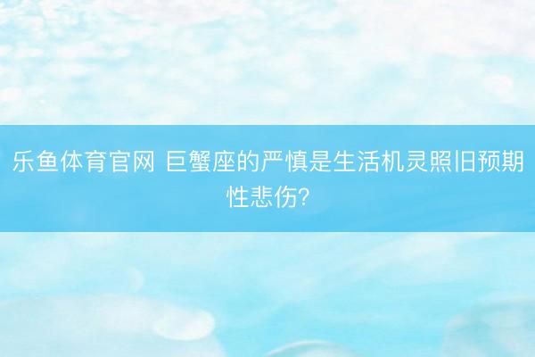 乐鱼体育官网 巨蟹座的严慎是生活机灵照旧预期性悲伤？