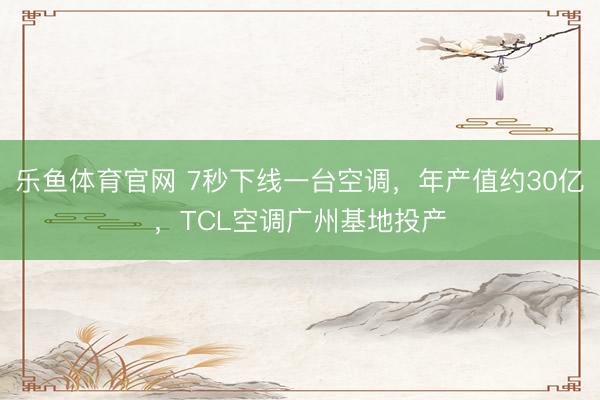 乐鱼体育官网 7秒下线一台空调，年产值约30亿，TCL空调广州基地投产