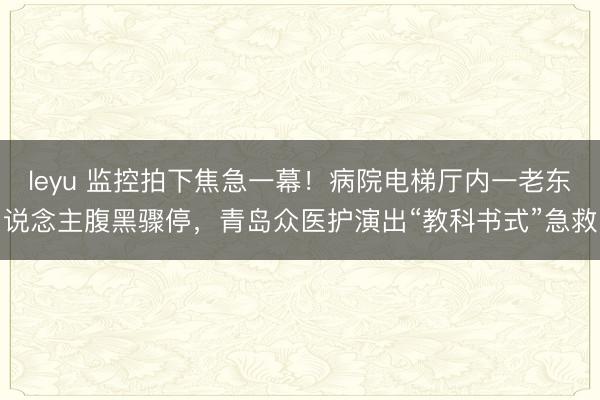 leyu 监控拍下焦急一幕！病院电梯厅内一老东说念主腹黑骤停，青岛众医护演出“教科书式”急救