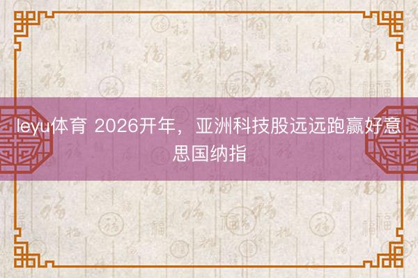 leyu体育 2026开年,亚洲科技股远远跑赢好意思国纳指