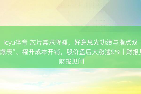 leyu体育 芯片需求隆盛,好意思光功绩与指点双双“爆表”、擢升成本开销,股价盘后大涨逾9% | 财报见闻