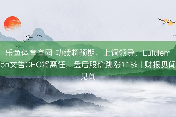 乐鱼体育官网 功绩超预期、上调领导,Lululemon文告CEO将离任,盘后股价跳涨11% | 财报见闻