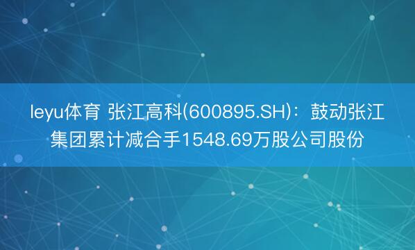 leyu体育 张江高科(600895.SH)：鼓动张江集团累计减合手1548.69万股公司股份