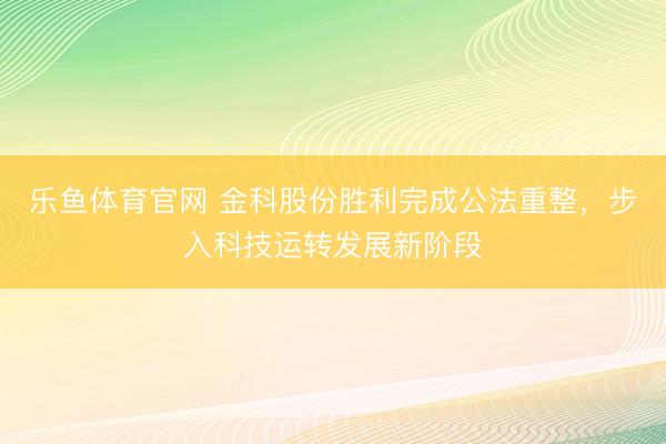 乐鱼体育官网 金科股份胜利完成公法重整，步入科技运转发展新阶段
