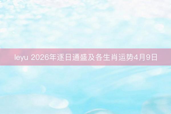 leyu 2026年逐日通盛及各生肖运势4月9日