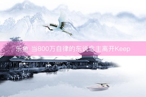 乐鱼 当800万自律的东说念主离开Keep