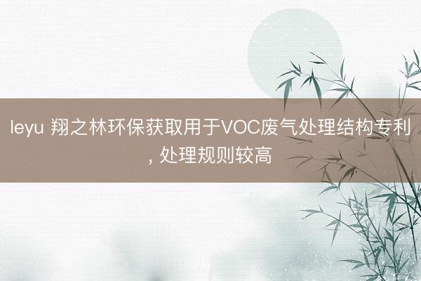 leyu 翔之林环保获取用于VOC废气处理结构专利, 处理规则较高