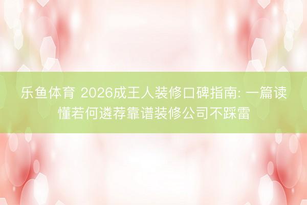 乐鱼体育 2026成王人装修口碑指南: 一篇读懂若何遴荐靠谱装修公司不踩雷
