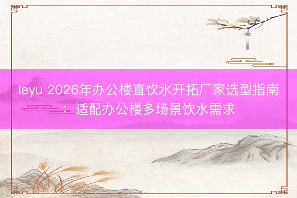 leyu 2026年办公楼直饮水开拓厂家选型指南:适配办公楼多场景饮水需求
