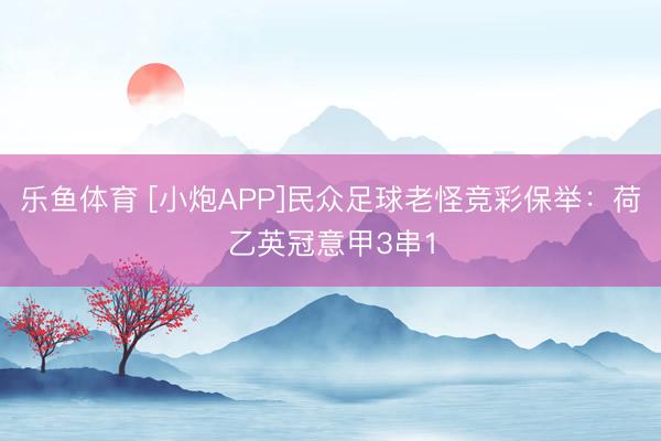 乐鱼体育 [小炮APP]民众足球老怪竞彩保举：荷乙英冠意甲3串1