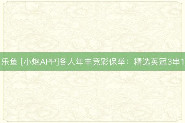 乐鱼 [小炮APP]各人年丰竞彩保举：精选英冠3串1