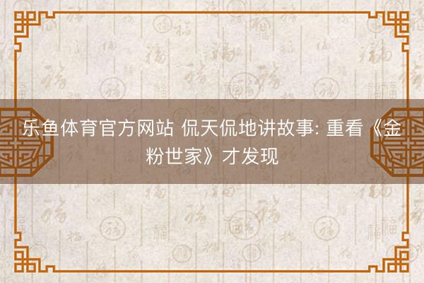 乐鱼体育官方网站 侃天侃地讲故事: 重看《金粉世家》才发现