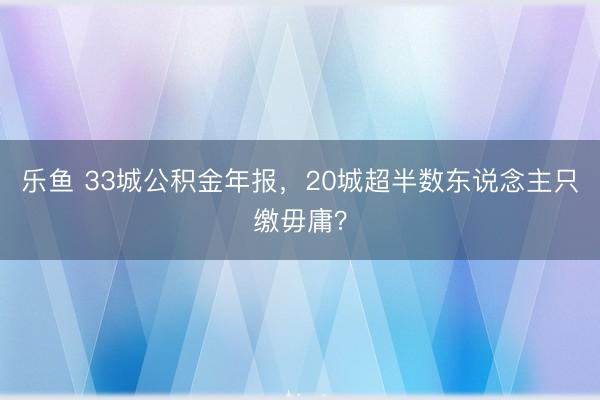 乐鱼 33城公积金年报,20城超半数东说念主只缴毋庸?