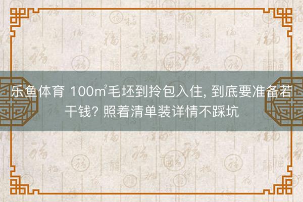 乐鱼体育 100㎡毛坯到拎包入住, 到底要准备若干钱? 照着清单装详情不踩坑