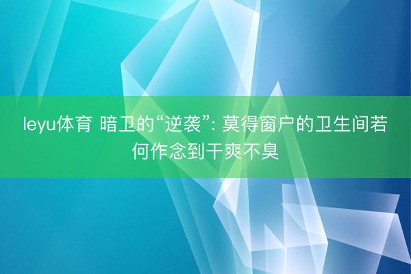 leyu体育 暗卫的“逆袭”: 莫得窗户的卫生间若何作念到干爽不臭