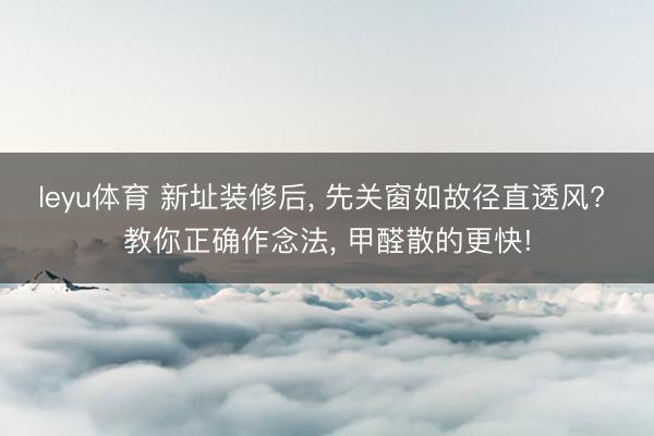 leyu体育 新址装修后， 先关窗如故径直透风? 教你正确作念法， 甲醛散的更快!