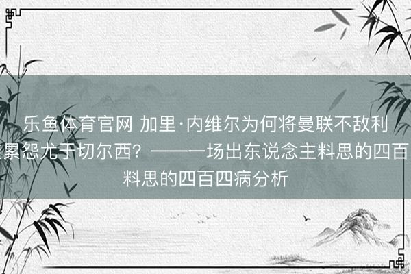 乐鱼体育官网 加里·内维尔为何将曼联不敌利兹联的连累怨尤于切尔西？——一场出东说念主料思的四百四病分析
