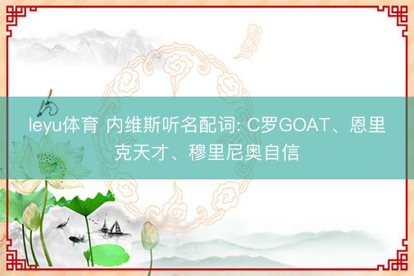 leyu体育 内维斯听名配词: C罗GOAT、恩里克天才、穆里尼奥自信