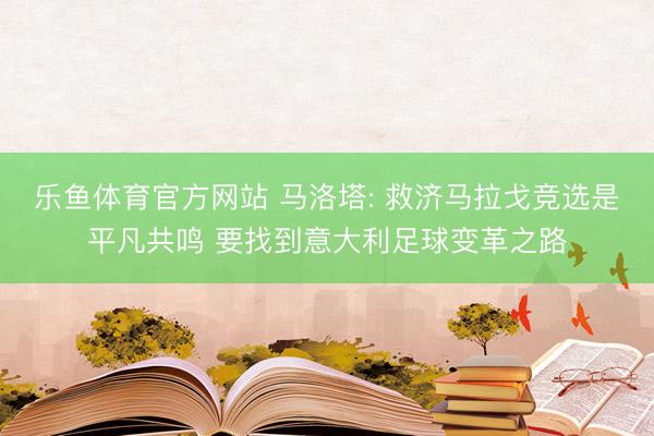 乐鱼体育官方网站 马洛塔: 救济马拉戈竞选是平凡共鸣 要找到意大利足球变革之路