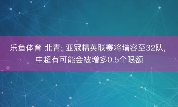 乐鱼体育 北青: 亚冠精英联赛将增容至32队， 中超有可能会被增多0.5个限额