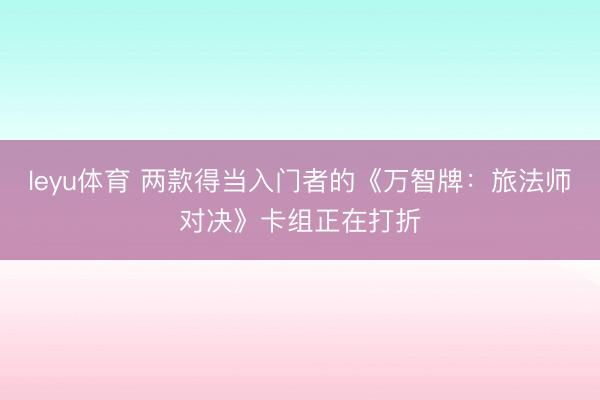 leyu体育 两款得当入门者的《万智牌：旅法师对决》卡组正在打折