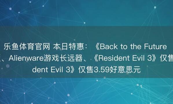 乐鱼体育官网 本日特惠：《Back to the Future Trilogy》4K版、Alienware游戏长远器、《Resident Evil 3》仅售3.59好意思元