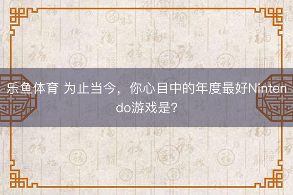 乐鱼体育 为止当今，<a href=