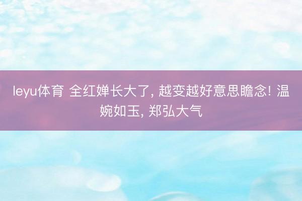 leyu体育 全红婵长大了， 越变越好意思瞻念! 温婉如玉，<a href=