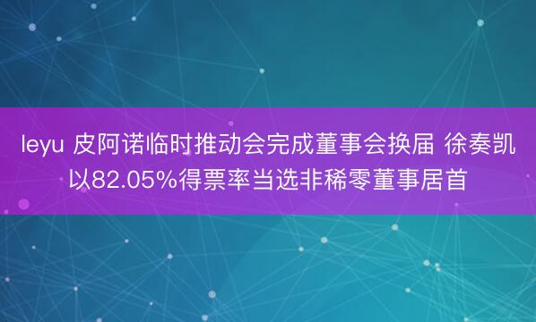 leyu 皮阿诺临时推动会完成董事会换届 徐奏凯以82.05%得票率当选非稀零董事居首