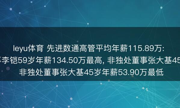 leyu体育 先进数通高管平均年薪115.89万: 董事长及非独处董事李铠59岁年薪134.50万最高， 非独处董事张大基45岁年薪53.90万最低