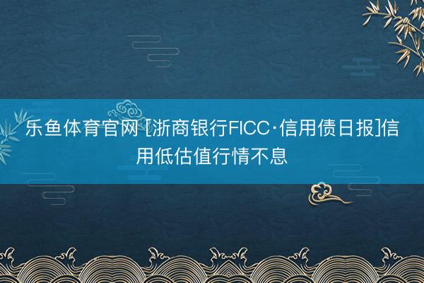 乐鱼体育官网 [浙商银行FICC·信用债日报]信用低估值行情不息
