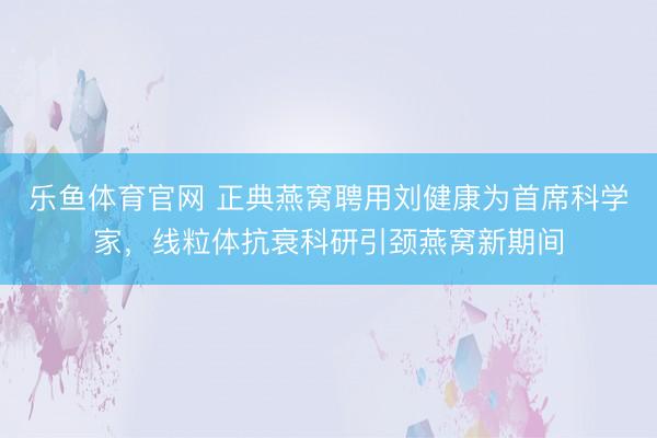 乐鱼体育官网 正典燕窝聘用刘健康为首席科学家，线粒体抗衰科研引颈燕窝新期间