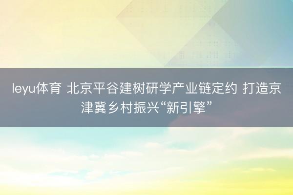 leyu体育 北京平谷建树研学产业链定约 打造京津冀乡村振兴“新引擎”