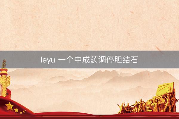 leyu 一个中成药调停胆结石
