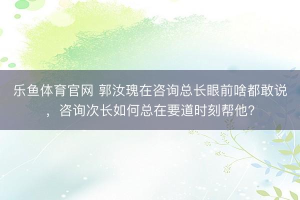 乐鱼体育官网 郭汝瑰在咨询总长眼前啥都敢说，咨询次长如何总在要道时刻帮他？