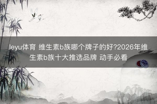 leyu体育 维生素b族哪个牌子的好?2026年维生素b族十大推选品牌 动手必看