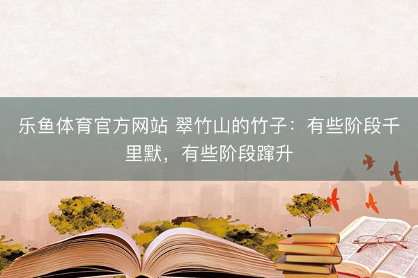 乐鱼体育官方网站 翠竹山的竹子：有些阶段千里默，有些阶段蹿升