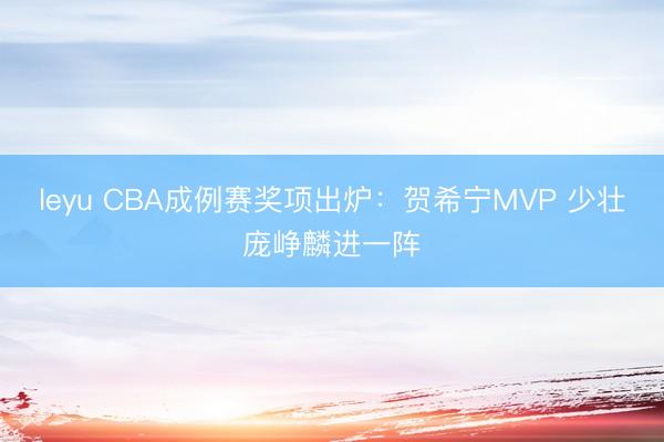 leyu CBA成例赛奖项出炉：贺希宁MVP 少壮庞峥麟进一阵