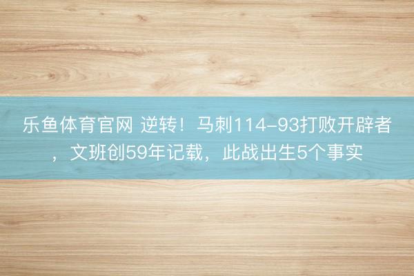 乐鱼体育官网 逆转！马刺114-93打败开辟者，文班创59年记载，此战出生5个事实