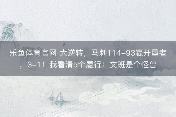 乐鱼体育官网 大逆转，马刺114-93赢开垦者，3-1！我看清5个履行：文班是个怪兽