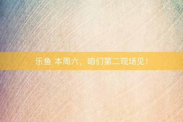 乐鱼 本周六，咱们第二现场见！