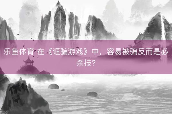 乐鱼体育 在《诓骗游戏》中，容易被骗反而是必杀技？