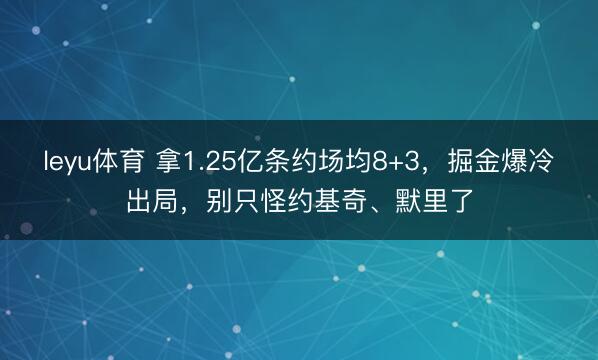 leyu体育 拿1.25亿条约场均8+3，掘金爆冷出局，别只怪约基奇、默里了