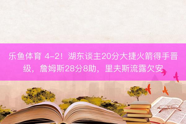 乐鱼体育 4-2！湖东谈主20分大捷火箭得手晋级，詹姆斯28分8助，里夫斯流露欠安