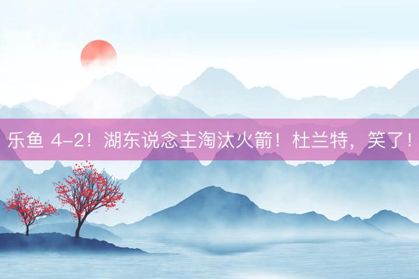 乐鱼 4-2！湖东说念主淘汰火箭！杜兰特，笑了！