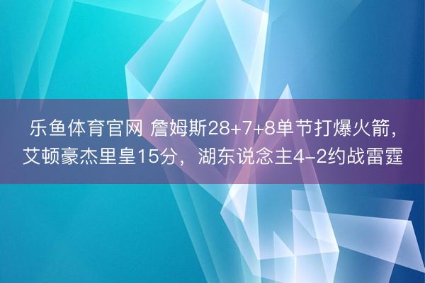 乐鱼体育官网 詹姆斯28+7+8单节打爆火箭，艾顿豪杰里皇15分，湖东说念主4-2约战雷霆