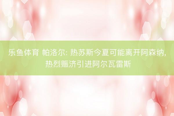 乐鱼体育 帕洛尔: 热苏斯今夏可能离开阿森纳， 热烈赈济引进阿尔瓦雷斯
