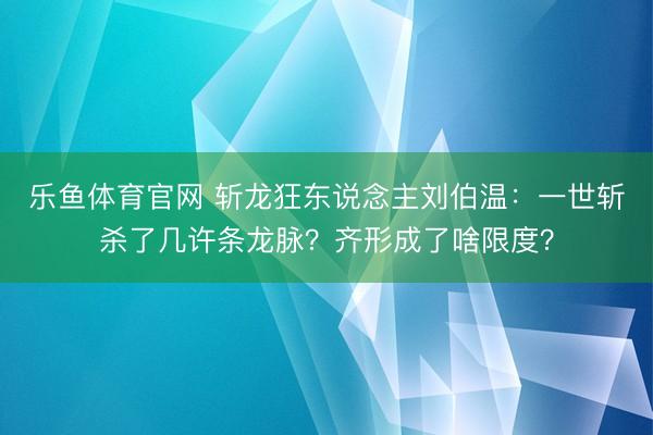 乐鱼体育官网 斩龙狂东说念主刘伯温：一世斩杀了几许条龙脉？齐形成了啥限度？