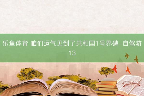 乐鱼体育 咱们运气见到了共和国1号界碑-自驾游13